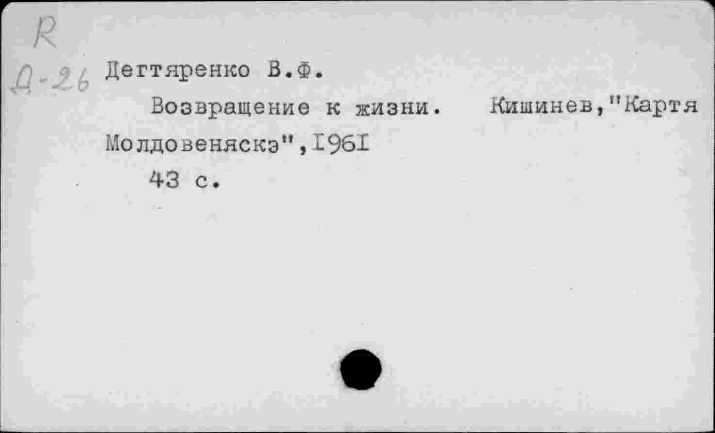 ﻿Дегтяренко В.Ф.
Возвращение к жизни. Кишинев,"Картя
Молдовеняскэ”,1961
43 с.